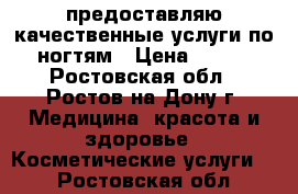 предоставляю качественные услуги по ногтям › Цена ­ 500 - Ростовская обл., Ростов-на-Дону г. Медицина, красота и здоровье » Косметические услуги   . Ростовская обл.